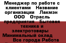 Менеджер по работе с клиентами › Название организации ­ Лакмэн, ООО › Отрасль предприятия ­ Бытовая техника и электротовары › Минимальный оклад ­ 35 000 - Все города Работа » Вакансии   . Мордовия респ.
